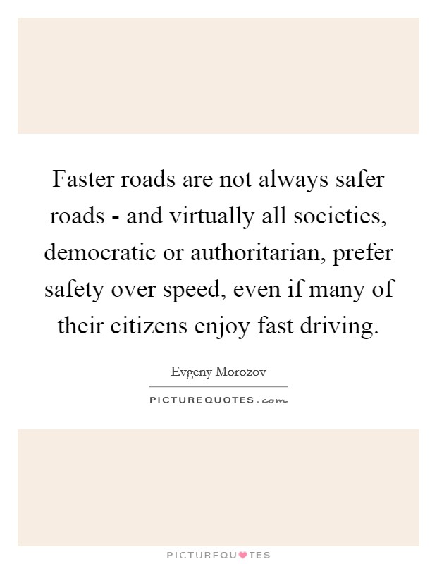 Faster roads are not always safer roads - and virtually all societies, democratic or authoritarian, prefer safety over speed, even if many of their citizens enjoy fast driving. Picture Quote #1