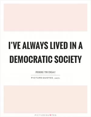 I’ve always lived in a democratic society Picture Quote #1