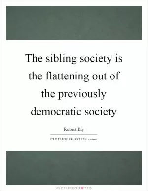 The sibling society is the flattening out of the previously democratic society Picture Quote #1