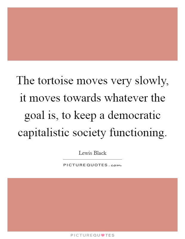 The tortoise moves very slowly, it moves towards whatever the goal is, to keep a democratic capitalistic society functioning. Picture Quote #1