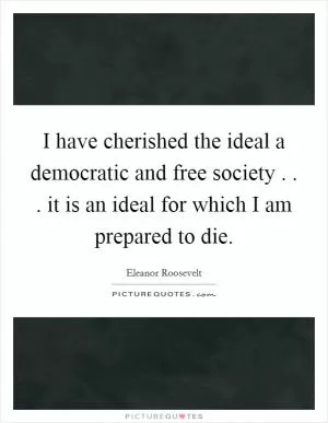I have cherished the ideal a democratic and free society . . . it is an ideal for which I am prepared to die Picture Quote #1