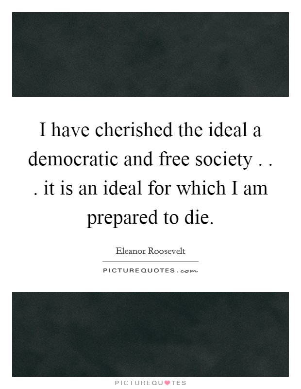 I have cherished the ideal a democratic and free society . . . it is an ideal for which I am prepared to die. Picture Quote #1