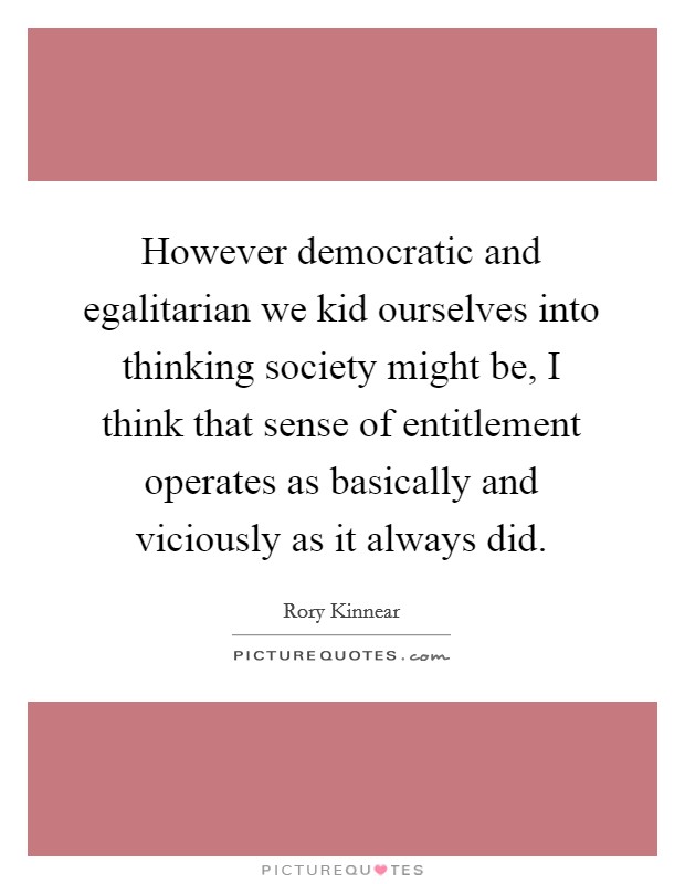However democratic and egalitarian we kid ourselves into thinking society might be, I think that sense of entitlement operates as basically and viciously as it always did. Picture Quote #1