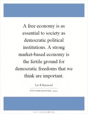 A free economy is as essential to society as democratic political institutions. A strong market-based economy is the fertile ground for democratic freedoms that we think are important Picture Quote #1