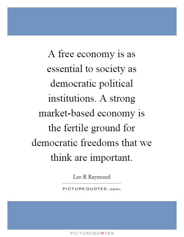 A free economy is as essential to society as democratic political institutions. A strong market-based economy is the fertile ground for democratic freedoms that we think are important. Picture Quote #1