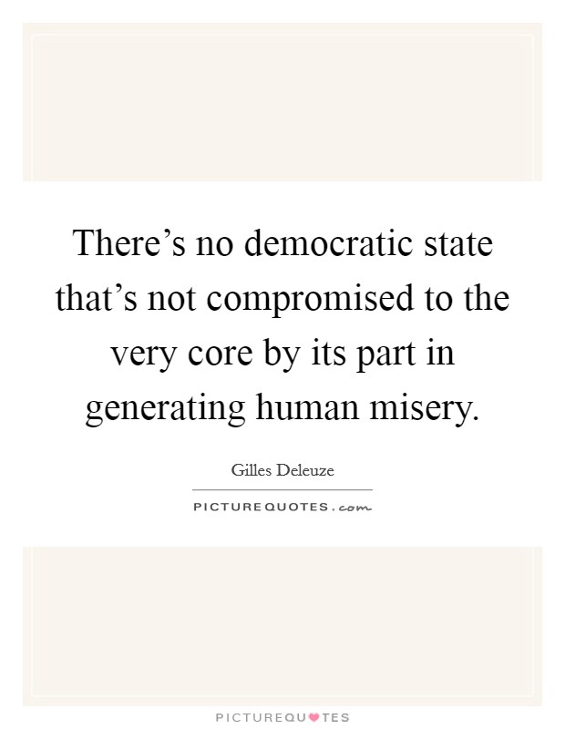 There's no democratic state that's not compromised to the very core by its part in generating human misery. Picture Quote #1