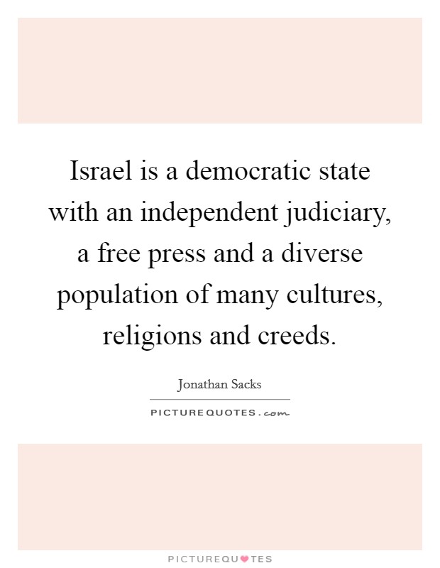 Israel is a democratic state with an independent judiciary, a free press and a diverse population of many cultures, religions and creeds. Picture Quote #1