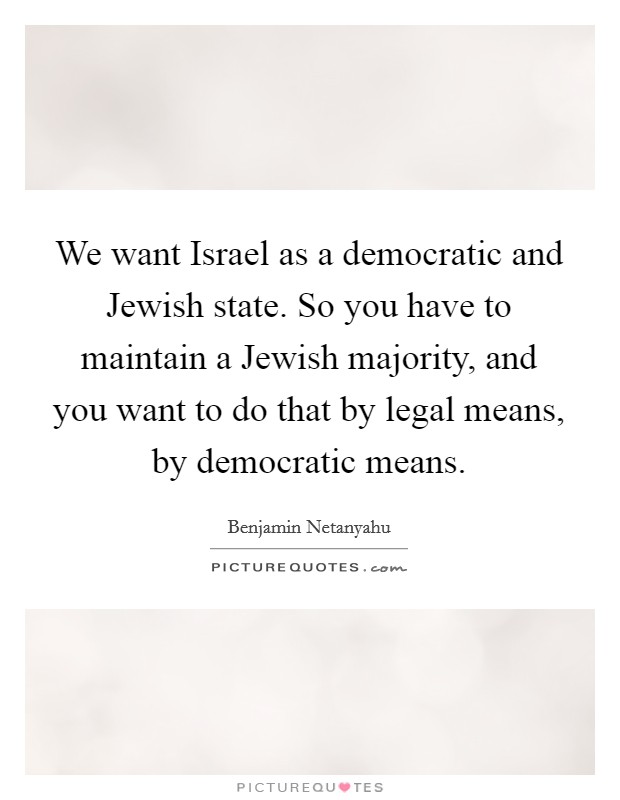 We want Israel as a democratic and Jewish state. So you have to maintain a Jewish majority, and you want to do that by legal means, by democratic means. Picture Quote #1