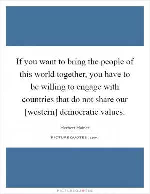 If you want to bring the people of this world together, you have to be willing to engage with countries that do not share our [western] democratic values Picture Quote #1