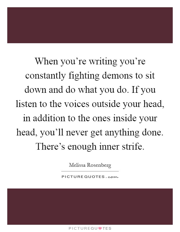 When you're writing you're constantly fighting demons to sit down and do what you do. If you listen to the voices outside your head, in addition to the ones inside your head, you'll never get anything done. There's enough inner strife. Picture Quote #1