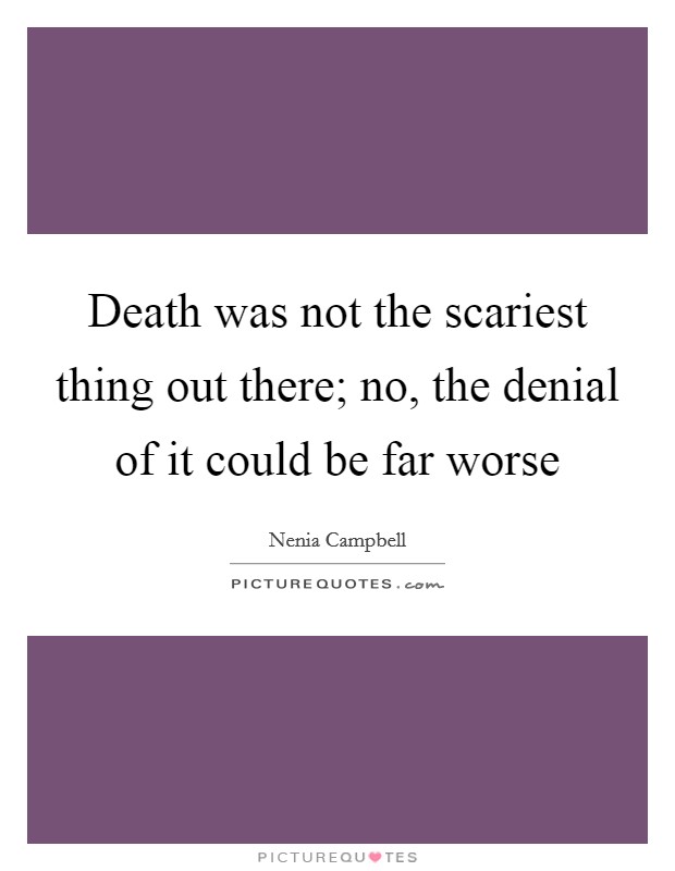 Death was not the scariest thing out there; no, the denial of it could be far worse Picture Quote #1