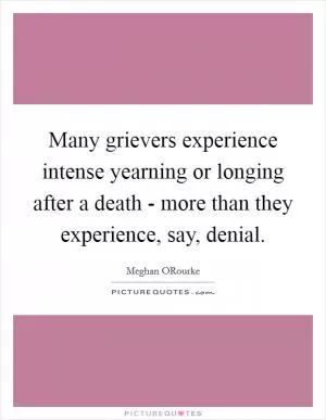Many grievers experience intense yearning or longing after a death - more than they experience, say, denial Picture Quote #1