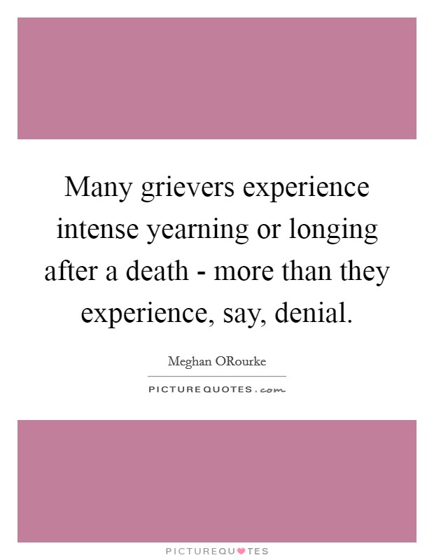 Many grievers experience intense yearning or longing after a death - more than they experience, say, denial. Picture Quote #1