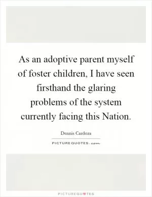 As an adoptive parent myself of foster children, I have seen firsthand the glaring problems of the system currently facing this Nation Picture Quote #1