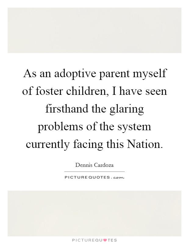 As an adoptive parent myself of foster children, I have seen firsthand the glaring problems of the system currently facing this Nation. Picture Quote #1