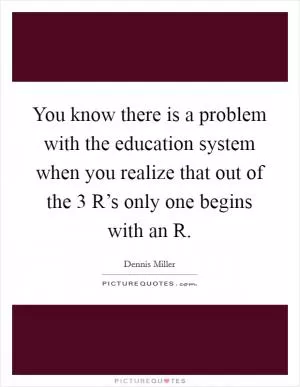 You know there is a problem with the education system when you realize that out of the 3 R’s only one begins with an R Picture Quote #1