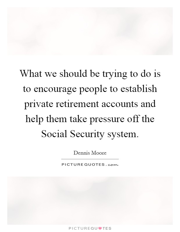 What we should be trying to do is to encourage people to establish private retirement accounts and help them take pressure off the Social Security system. Picture Quote #1