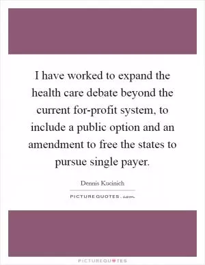 I have worked to expand the health care debate beyond the current for-profit system, to include a public option and an amendment to free the states to pursue single payer Picture Quote #1