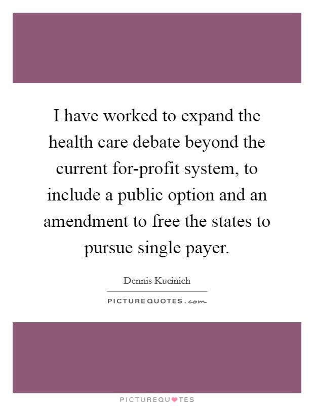 I have worked to expand the health care debate beyond the current for-profit system, to include a public option and an amendment to free the states to pursue single payer. Picture Quote #1