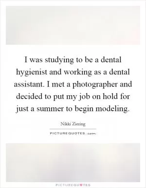 I was studying to be a dental hygienist and working as a dental assistant. I met a photographer and decided to put my job on hold for just a summer to begin modeling Picture Quote #1