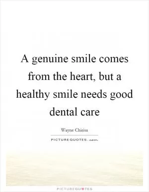 A genuine smile comes from the heart, but a healthy smile needs good dental care Picture Quote #1