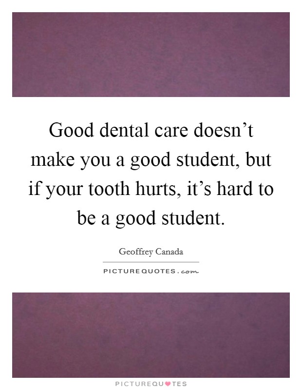 Good dental care doesn't make you a good student, but if your tooth hurts, it's hard to be a good student. Picture Quote #1