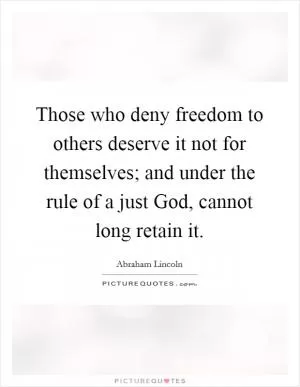 Those who deny freedom to others deserve it not for themselves; and under the rule of a just God, cannot long retain it Picture Quote #1