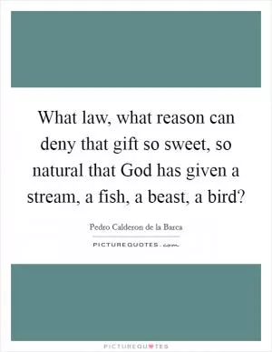 What law, what reason can deny that gift so sweet, so natural that God has given a stream, a fish, a beast, a bird? Picture Quote #1