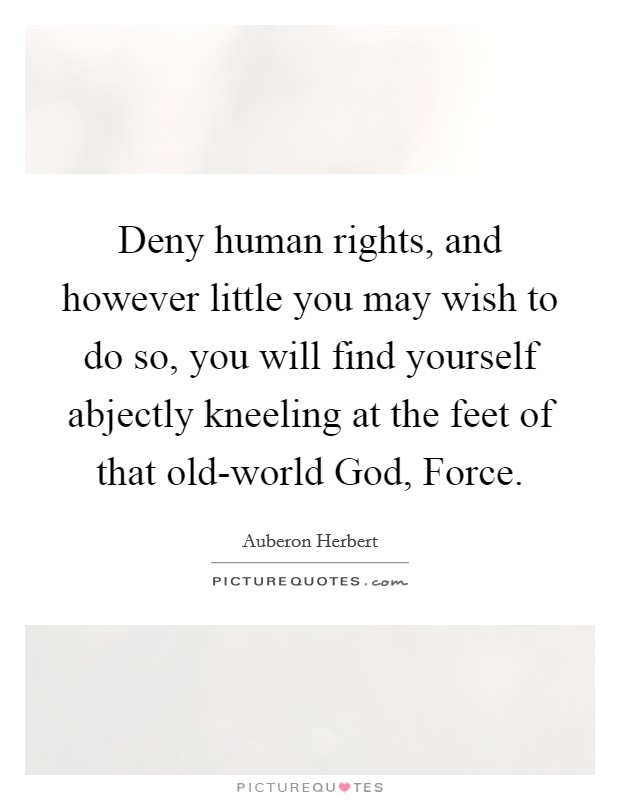 Deny human rights, and however little you may wish to do so, you will find yourself abjectly kneeling at the feet of that old-world God, Force. Picture Quote #1
