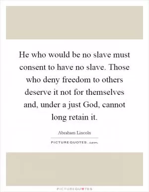 He who would be no slave must consent to have no slave. Those who deny freedom to others deserve it not for themselves and, under a just God, cannot long retain it Picture Quote #1
