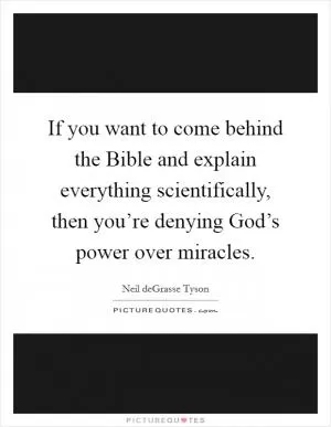 If you want to come behind the Bible and explain everything scientifically, then you’re denying God’s power over miracles Picture Quote #1