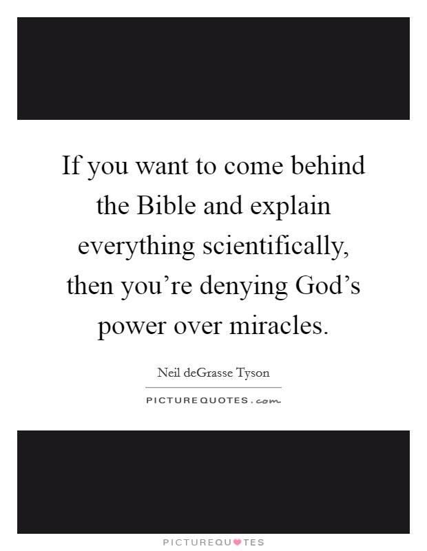 If you want to come behind the Bible and explain everything scientifically, then you're denying God's power over miracles. Picture Quote #1