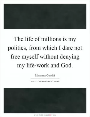 The life of millions is my politics, from which I dare not free myself without denying my life-work and God Picture Quote #1