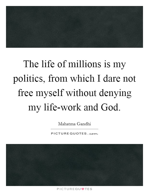 The life of millions is my politics, from which I dare not free myself without denying my life-work and God. Picture Quote #1
