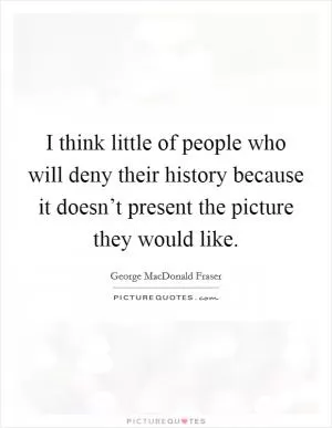 I think little of people who will deny their history because it doesn’t present the picture they would like Picture Quote #1
