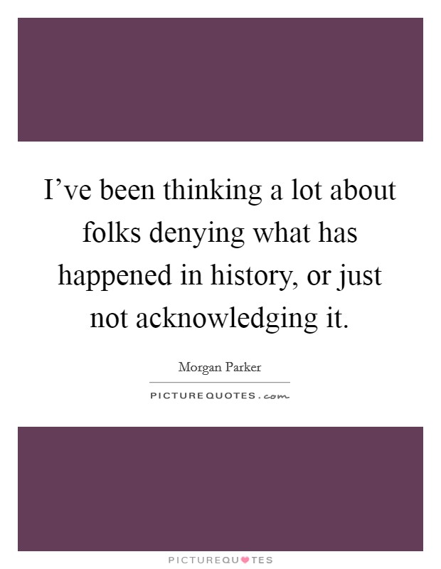 I've been thinking a lot about folks denying what has happened in history, or just not acknowledging it. Picture Quote #1