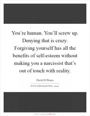 You’re human. You’ll screw up. Denying that is crazy. Forgiving yourself has all the benefits of self-esteem without making you a narcissist that’s out of touch with reality Picture Quote #1