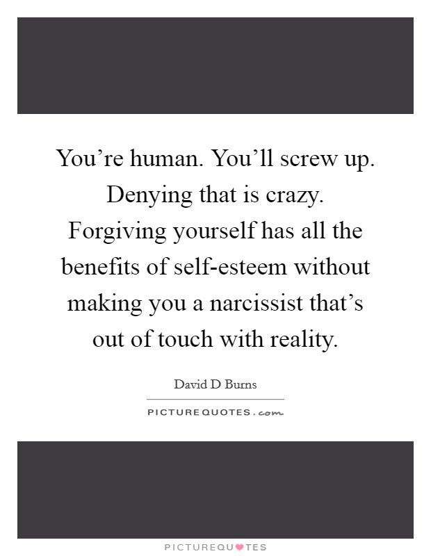 You're human. You'll screw up. Denying that is crazy. Forgiving yourself has all the benefits of self-esteem without making you a narcissist that's out of touch with reality. Picture Quote #1