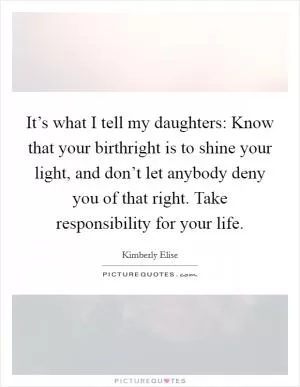 It’s what I tell my daughters: Know that your birthright is to shine your light, and don’t let anybody deny you of that right. Take responsibility for your life Picture Quote #1