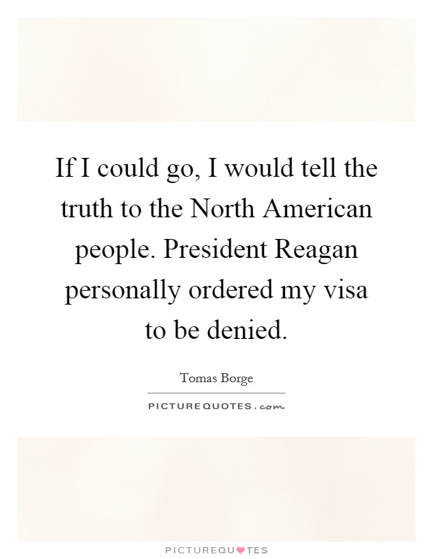 If I could go, I would tell the truth to the North American people. President Reagan personally ordered my visa to be denied. Picture Quote #1