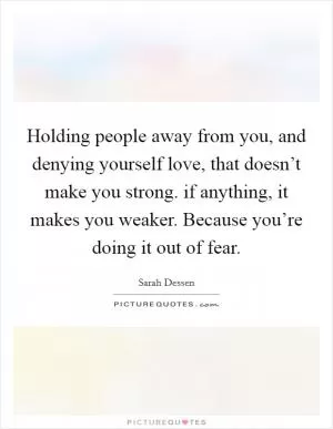 Holding people away from you, and denying yourself love, that doesn’t make you strong. if anything, it makes you weaker. Because you’re doing it out of fear Picture Quote #1