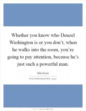 Whether you know who Denzel Washington is or you don’t, when he walks into the room, you’re going to pay attention, because he’s just such a powerful man Picture Quote #1