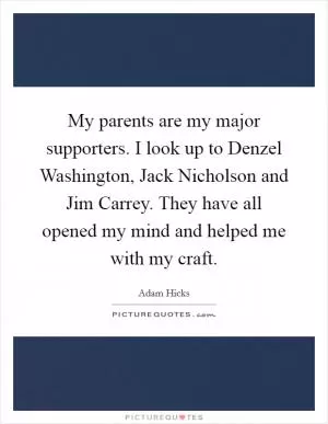 My parents are my major supporters. I look up to Denzel Washington, Jack Nicholson and Jim Carrey. They have all opened my mind and helped me with my craft Picture Quote #1