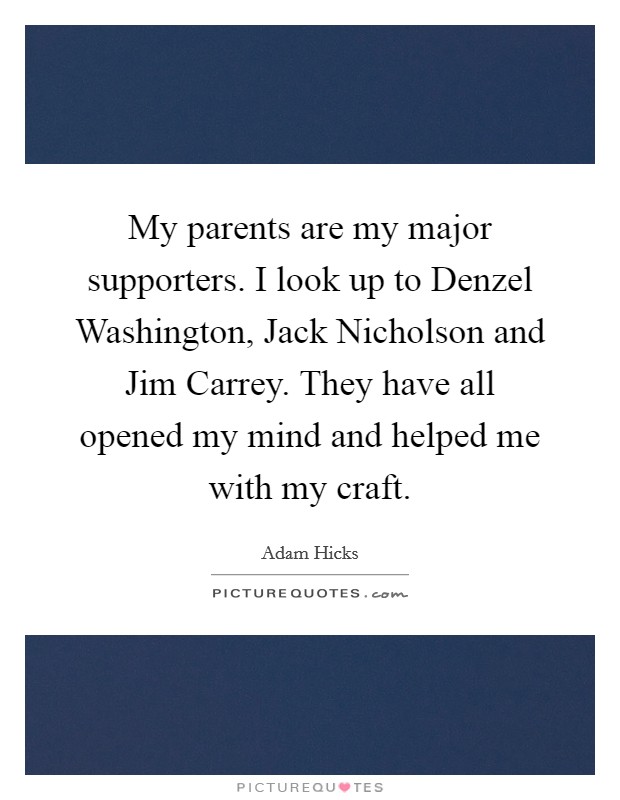 My parents are my major supporters. I look up to Denzel Washington, Jack Nicholson and Jim Carrey. They have all opened my mind and helped me with my craft. Picture Quote #1