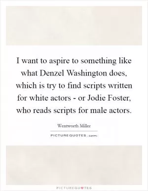 I want to aspire to something like what Denzel Washington does, which is try to find scripts written for white actors - or Jodie Foster, who reads scripts for male actors Picture Quote #1