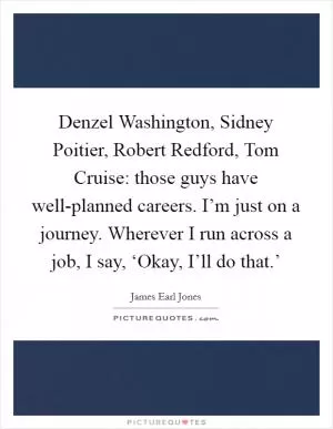 Denzel Washington, Sidney Poitier, Robert Redford, Tom Cruise: those guys have well-planned careers. I’m just on a journey. Wherever I run across a job, I say, ‘Okay, I’ll do that.’ Picture Quote #1