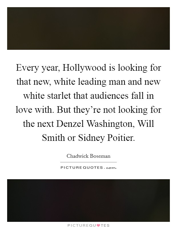 Every year, Hollywood is looking for that new, white leading man and new white starlet that audiences fall in love with. But they're not looking for the next Denzel Washington, Will Smith or Sidney Poitier. Picture Quote #1