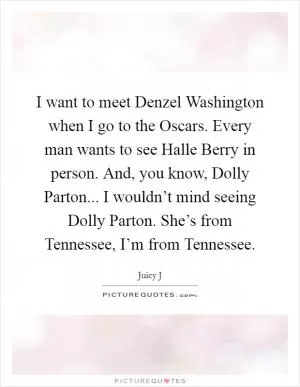 I want to meet Denzel Washington when I go to the Oscars. Every man wants to see Halle Berry in person. And, you know, Dolly Parton... I wouldn’t mind seeing Dolly Parton. She’s from Tennessee, I’m from Tennessee Picture Quote #1