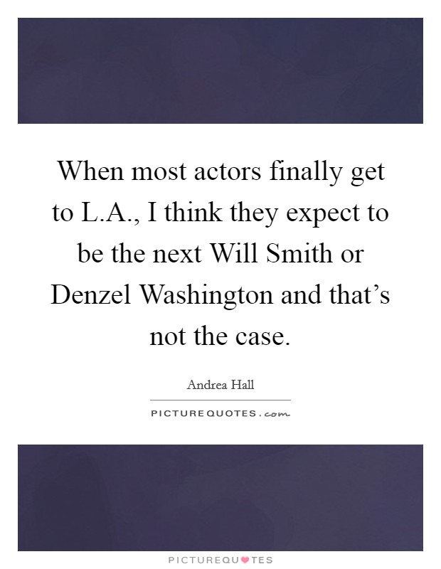 When most actors finally get to L.A., I think they expect to be the next Will Smith or Denzel Washington and that's not the case. Picture Quote #1
