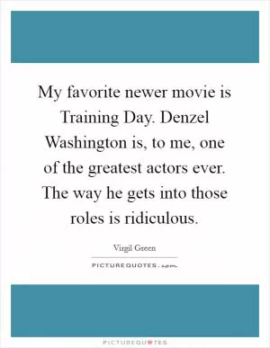 My favorite newer movie is Training Day. Denzel Washington is, to me, one of the greatest actors ever. The way he gets into those roles is ridiculous Picture Quote #1